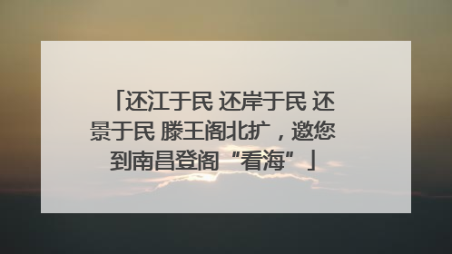 还江于民 还岸于民 还景于民 滕王阁北扩，邀您到南昌登阁“看海”