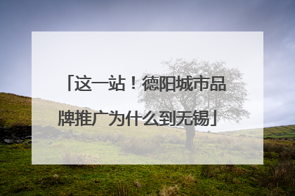 这一站！德阳城市品牌推广为什么到无锡