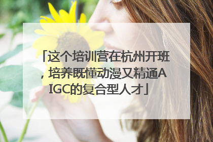 这个培训营在杭州开班，培养既懂动漫又精通AIGC的复合型人才