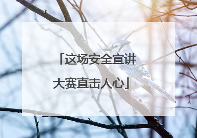 这场安全宣讲大赛直击人心