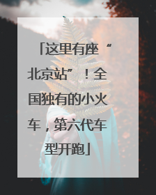 这里有座“北京站”！全国独有的小火车，第六代车型开跑
