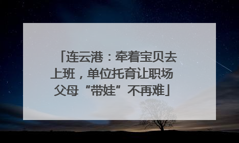 连云港：牵着宝贝去上班，单位托育让职场父母“带娃”不再难