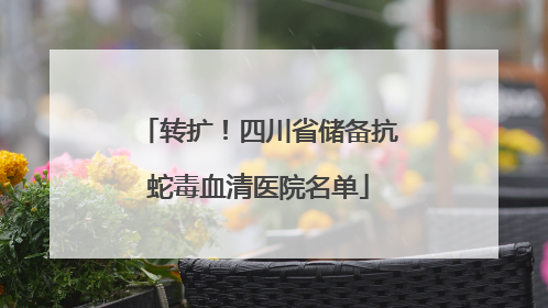 转扩！四川省储备抗蛇毒血清医院名单