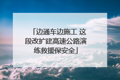 边通车边施工 这段改扩建高速公路演练救援保安全