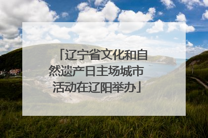 辽宁省文化和自然遗产日主场城市活动在辽阳举办