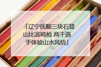 辽宁抚顺三块石登山比赛鸣枪 两千选手体验山水风情