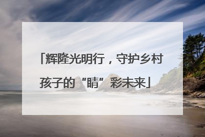辉隆光明行，守护乡村孩子的“睛”彩未来
