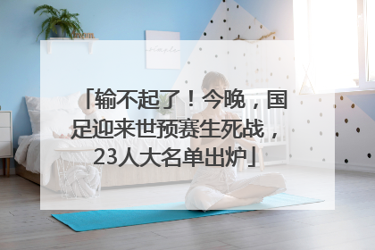 输不起了！今晚，国足迎来世预赛生死战，23人大名单出炉