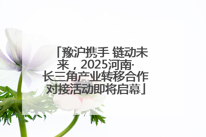 豫沪携手 链动未来，2025河南·长三角产业转移合作对接活动即将启幕