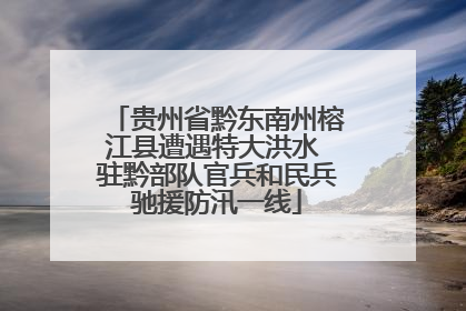 贵州省黔东南州榕江县遭遇特大洪水 驻黔部队官兵和民兵驰援防汛一线