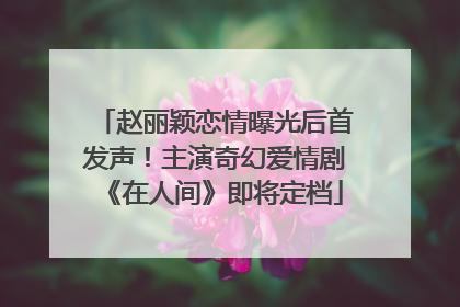赵丽颖恋情曝光后首发声！主演奇幻爱情剧《在人间》即将定档