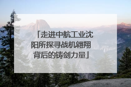 走进中航工业沈阳所探寻战机翱翔背后的铸剑力量