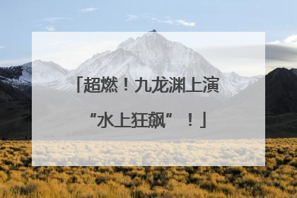 超燃！九龙渊上演“水上狂飙”！