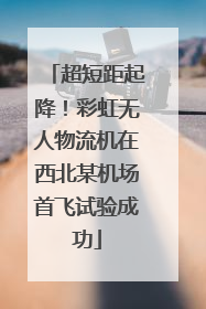 超短距起降！彩虹无人物流机在西北某机场首飞试验成功