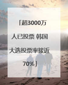 超3000万人已投票 韩国大选投票率接近70%