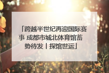 跨越半世纪再迎国际赛事 成都市城北体育馆蓄势待发丨探馆世运