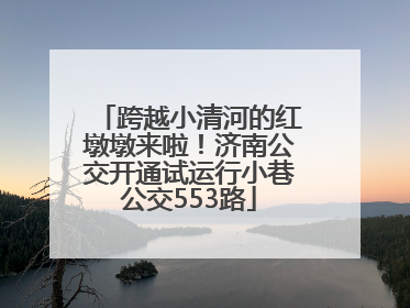 跨越小清河的红墩墩来啦！济南公交开通试运行小巷公交553路