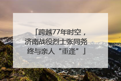 跨越77年时空，济南战役烈士张同尧终与亲人“重逢”