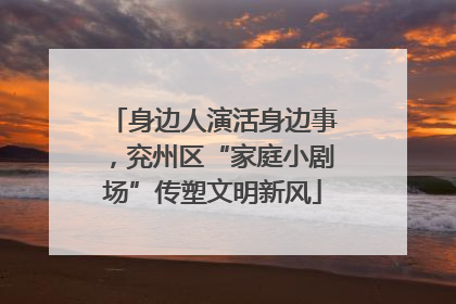 身边人演活身边事，兖州区“家庭小剧场”传塑文明新风