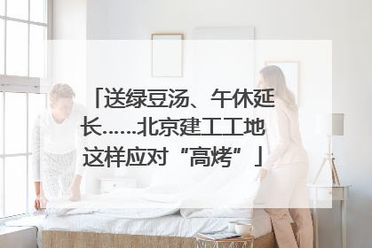 送绿豆汤、午休延长……北京建工工地这样应对“高烤”