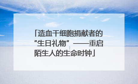 造血干细胞捐献者的“生日礼物”——重启陌生人的生命时钟