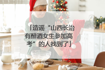 造谣“山西长治有醉酒女生参加高考”的人找到了