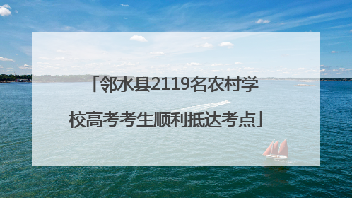邻水县2119名农村学校高考考生顺利抵达考点