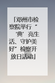 邓州市检察院举行“‘典’亮生活、守护美好”检察开放日活动