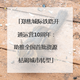 郑焦城际铁路开通运营10周年：助推全国首批资源枯竭城市转型