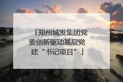 郑州城发集团党委创新驱动基层党建“书记项目”
