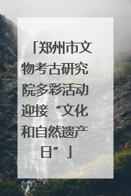 郑州市文物考古研究院多彩活动迎接“文化和自然遗产日”