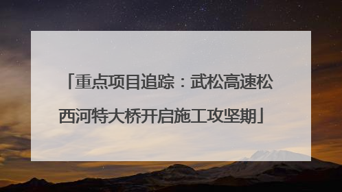 重点项目追踪：武松高速松西河特大桥开启施工攻坚期
