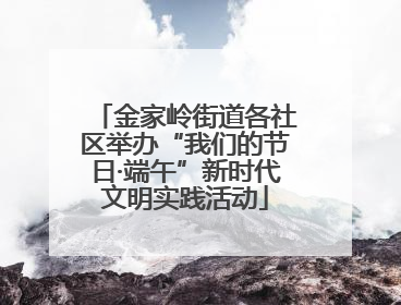 金家岭街道各社区举办“我们的节日·端午”新时代文明实践活动