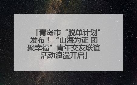 青岛市“脱单计划”发布！“山海为证 团聚幸福”青年交友联谊活动浪漫开启