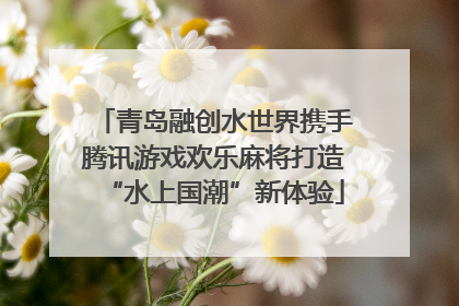 青岛融创水世界携手腾讯游戏欢乐麻将打造“水上国潮”新体验