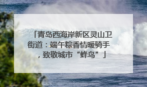 青岛西海岸新区灵山卫街道：端午粽香情暖骑手，致敬城市“蜂鸟”