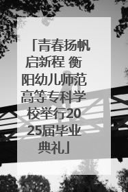 青春扬帆启新程 衡阳幼儿师范高等专科学校举行2025届毕业典礼
