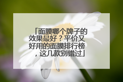 面膜哪个牌子的效果最好？平价又好用的面膜排行榜，这几款别错过