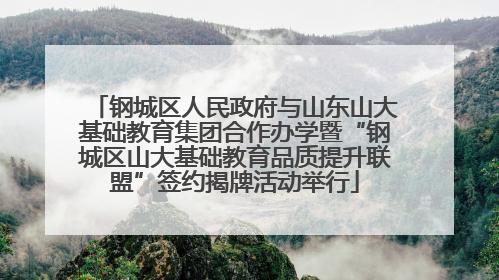 钢城区人民政府与山东山大基础教育集团合作办学暨“钢城区山大基础教育品质提升联盟”签约揭牌活动举行