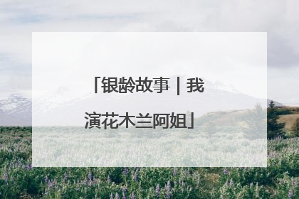 银龄故事｜我演花木兰阿姐