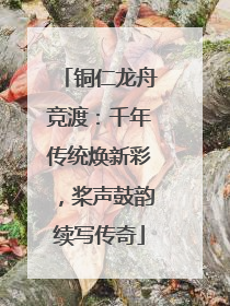 铜仁龙舟竞渡：千年传统焕新彩，桨声鼓韵续写传奇
