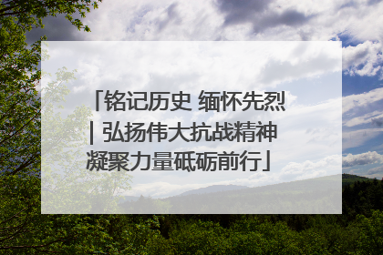 铭记历史 缅怀先烈｜弘扬伟大抗战精神 凝聚力量砥砺前行