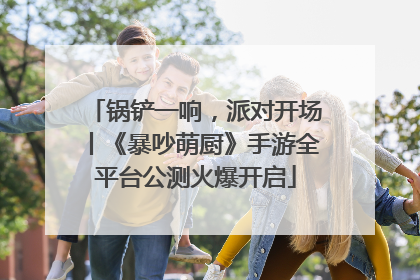 锅铲一响，派对开场丨《暴吵萌厨》手游全平台公测火爆开启