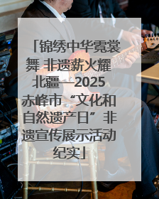 锦绣中华霓裳舞 非遗薪火耀北疆—2025赤峰市“文化和自然遗产日”非遗宣传展示活动纪实