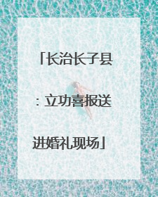 长治长子县：立功喜报送进婚礼现场