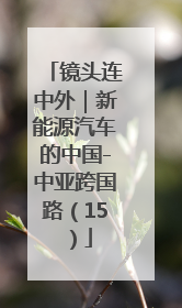 镜头连中外｜新能源汽车的中国-中亚跨国路（15）