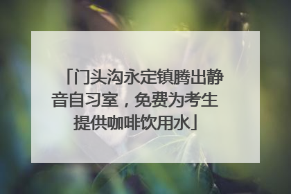 门头沟永定镇腾出静音自习室，免费为考生提供咖啡饮用水