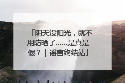 阴天没阳光，就不用防晒了……是真是假？｜谣言终结站