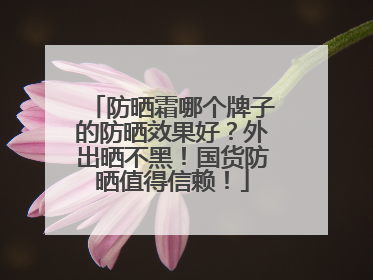 防晒霜哪个牌子的防晒效果好?外出晒不黑!国货防晒值得信赖!