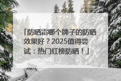 防晒霜哪个牌子的防晒效果好？2025值得尝试：热门红榜防晒！